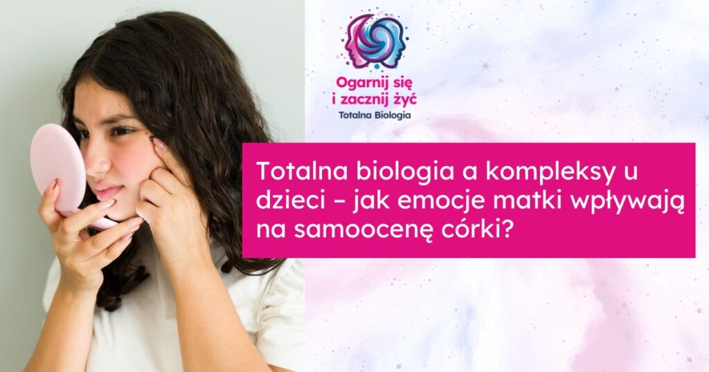 Totalna biologia a kompleksy u dzieci – jak emocje matki wpływają na samoocenę córki? 3 - - Totalna Biologia, Karma Rodowa Ogniskujące się i zaczynające z życiem Totalna Biologia, psychologia, terapia duchowa, kursy, szkolenia.